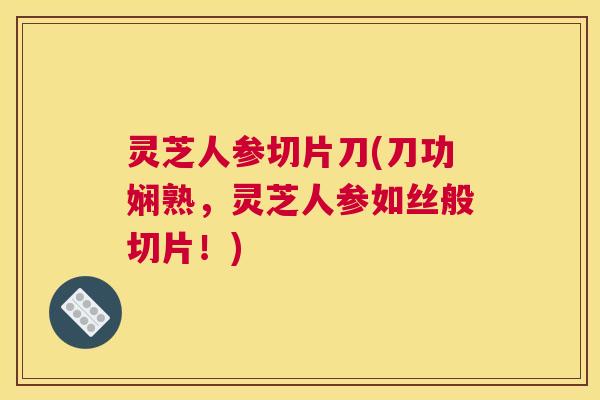 灵芝人参切片刀(刀功娴熟，灵芝人参如丝般切片！)
