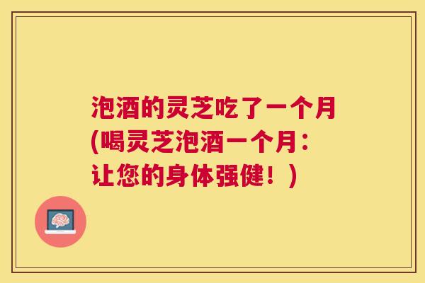泡酒的灵芝吃了一个月(喝灵芝泡酒一个月：让您的身体强健！)