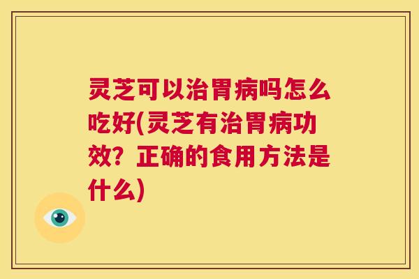 灵芝可以胃吗怎么吃好(灵芝有胃功效？正确的食用方法是什么)