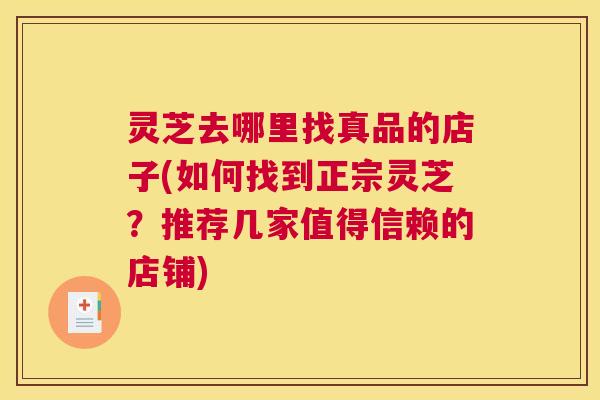 灵芝去哪里找真品的店子(如何找到正宗灵芝？推荐几家值得信赖的店铺)