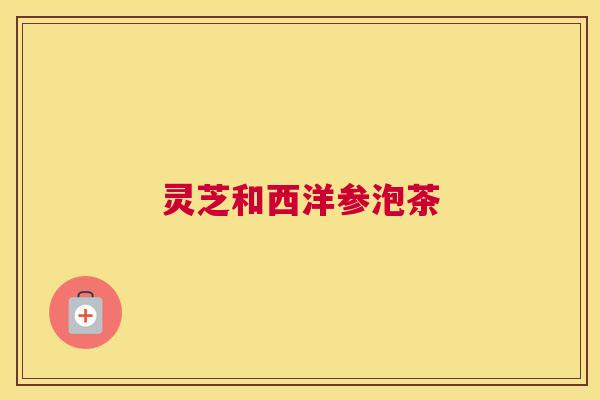 灵芝和西洋参泡茶