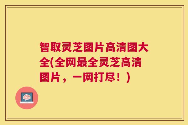 智取灵芝图片高清图大全(全网全灵芝高清图片,一网打尽!) 智取灵芝图片高清图大全(全网全灵芝高清图片,一网打尽!)