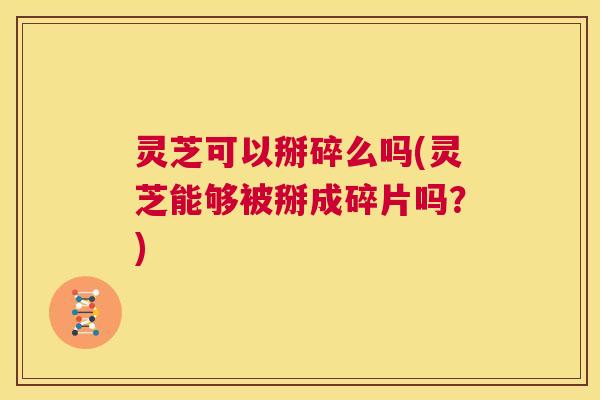 灵芝可以掰碎么吗(灵芝能够被掰成碎片吗？)