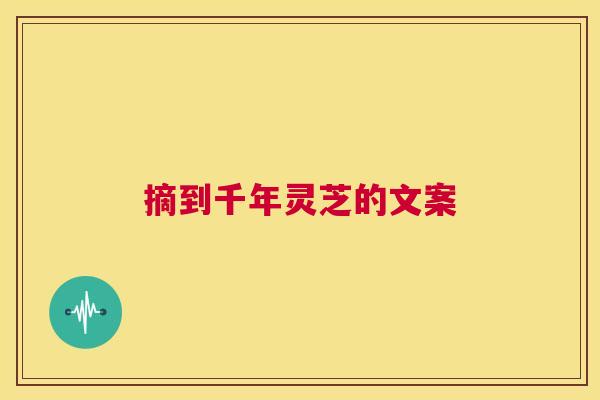 摘到千年灵芝的文案 摘到千年灵芝的文案