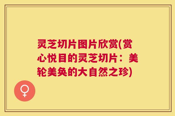 灵芝切片图片欣赏(赏心悦目的灵芝切片:美轮美奂的大自然之珍) 灵芝切片图片欣赏(赏心悦目的灵芝切片:美轮美奂的大自然之珍)