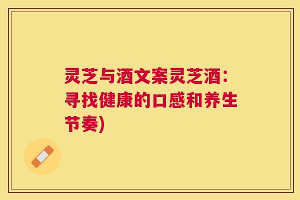 灵芝与酒文案灵芝酒：寻找健康的口感和养生节奏)