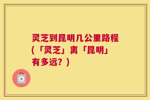 灵芝到昆明几公里路程(「灵芝」离「昆明」有多远？)