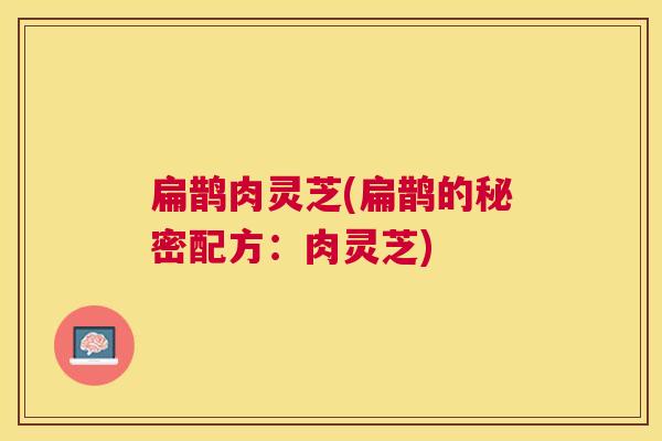 扁鹊肉灵芝(扁鹊的秘密配方:肉灵芝) 扁鹊肉灵芝(扁鹊的秘密配方:肉灵芝)