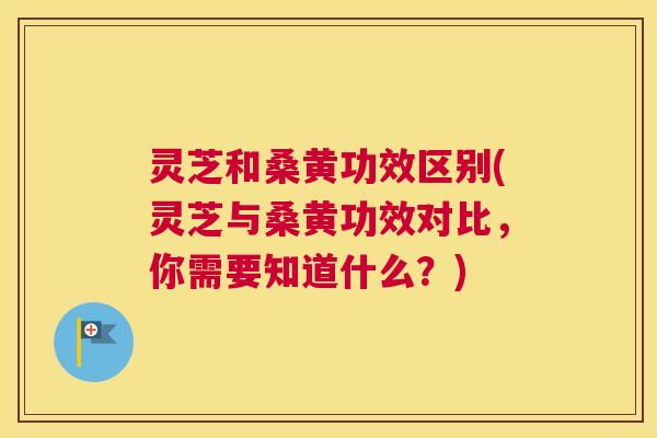 灵芝和桑黄功效区别(灵芝与桑黄功效对比,你需要知道什么?) 灵芝和桑黄功效区别(灵芝与桑黄功效对比,你需要知道什么?)