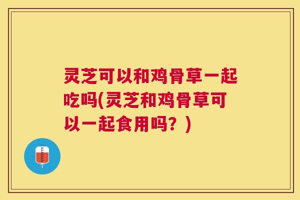 灵芝可以和鸡骨草一起吃吗(灵芝和鸡骨草可以一起食用吗?) 灵芝可以和鸡骨草一起吃吗(灵芝和鸡骨草可以一起食用吗?)