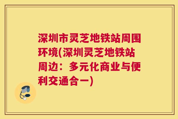 深圳市灵芝地铁站周围环境(深圳灵芝地铁站周边:多元化商业与便利交通合一) 深圳市灵芝地铁站周围环境(深圳灵芝地铁站周边:多元化商业与便利交通合一)