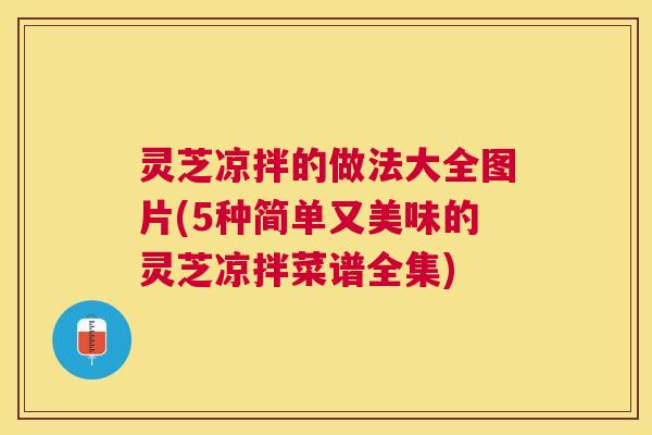 灵芝凉拌的做法大全图片(5种简单又美味的灵芝凉拌菜谱全集)
