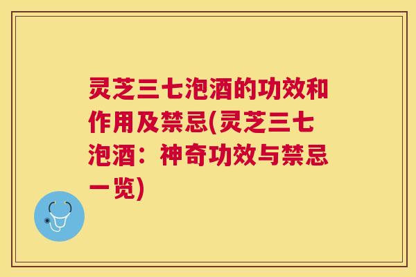灵芝三七泡酒的功效和作用及禁忌(灵芝三七泡酒：神奇功效与禁忌一览)