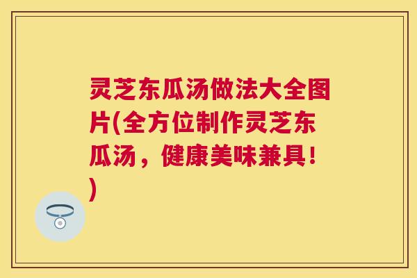 灵芝东瓜汤做法大全图片(全方位制作灵芝东瓜汤，健康美味兼具！)