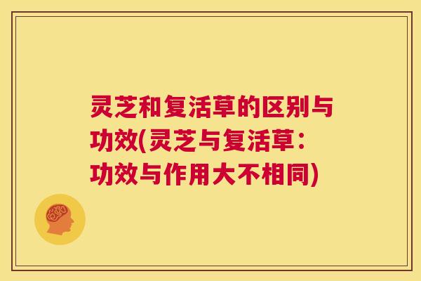 灵芝和复活草的区别与功效(灵芝与复活草：功效与作用大不相同)