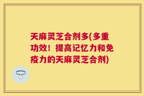 天麻灵芝合剂多(多重功效！提高记忆力和免疫力的天麻灵芝合剂)