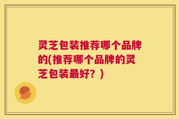 灵芝包装推荐哪个品牌的(推荐哪个品牌的灵芝包装好?) 灵芝包装推荐哪个品牌的(推荐哪个品牌的灵芝包装好?)