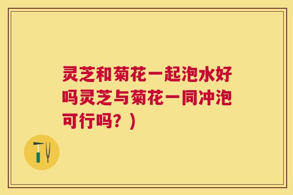 灵芝和菊花一起泡水好吗灵芝与菊花一同冲泡可行吗？)