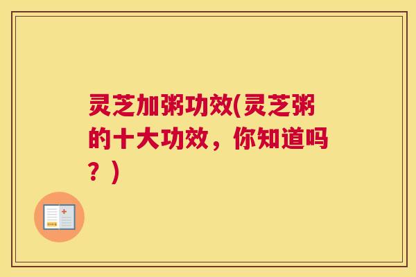 灵芝加粥功效(灵芝粥的十大功效，你知道吗？)