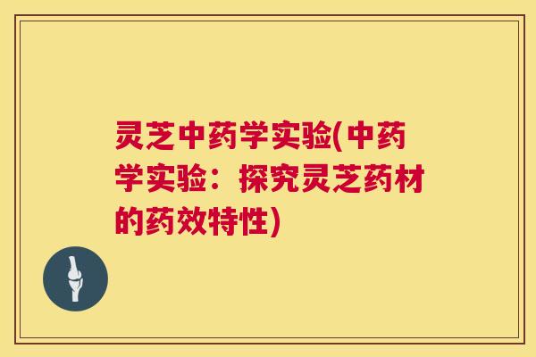 灵芝中药学实验(中药学实验：探究灵芝药材的药效特性)