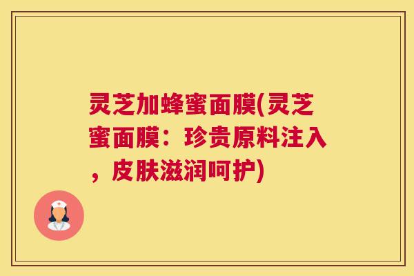 灵芝加蜂蜜面膜(灵芝蜜面膜：珍贵原料注入，皮肤滋润呵护)