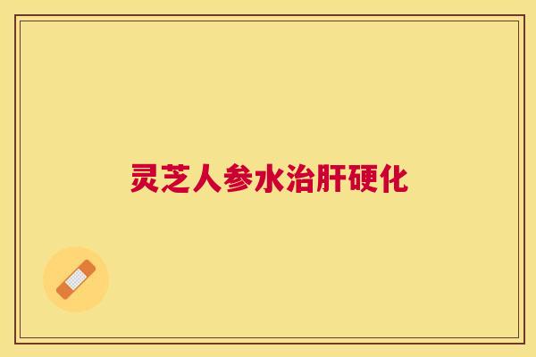 灵芝人参水治肝硬化