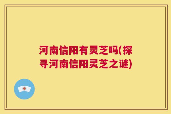 河南信阳有灵芝吗(探寻河南信阳灵芝之谜)