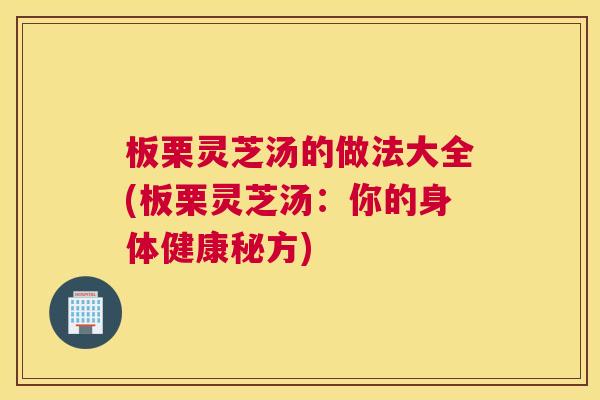 板栗灵芝汤的做法大全(板栗灵芝汤:你的身体健康秘方) 板栗灵芝汤的做法大全(板栗灵芝汤:你的身体健康秘方)
