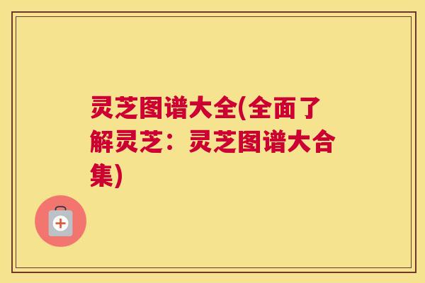 灵芝图谱大全(全面了解灵芝：灵芝图谱大合集)