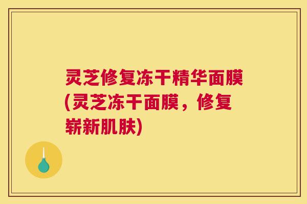 灵芝修复冻干精华面膜(灵芝冻干面膜,修复崭新) 灵芝修复冻干精华面膜(灵芝冻干面膜,修复崭新)