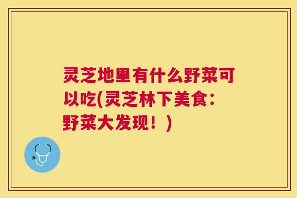 灵芝地里有什么野菜可以吃(灵芝林下美食：野菜大发现！)