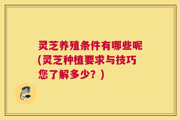灵芝养殖条件有哪些呢(灵芝种植要求与技巧您了解多少？)