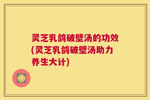灵芝乳鸽破壁汤的功效(灵芝乳鸽破壁汤助力养生大计) 灵芝乳鸽破壁汤的功效(灵芝乳鸽破壁汤助力养生大计)