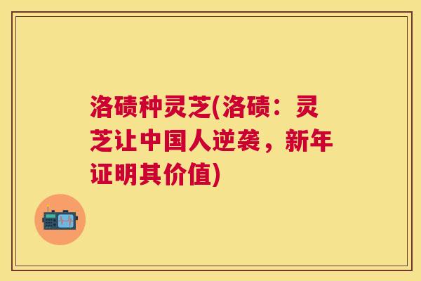 洛碛种灵芝(洛碛：灵芝让中国人逆袭，新年证明其价值)