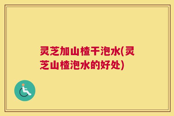 灵芝加山楂干泡水(灵芝山楂泡水的好处) 灵芝加山楂干泡水(灵芝山楂泡水的好处)