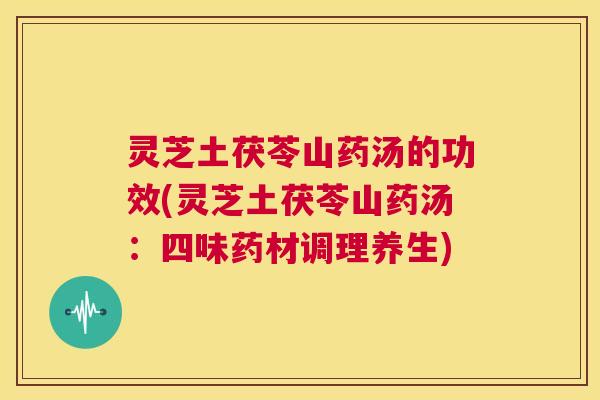 灵芝土茯苓山药汤的功效(灵芝土茯苓山药汤：四味药材调理养生)
