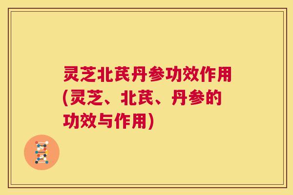 灵芝北芪丹参功效作用(灵芝、北芪、丹参的功效与作用)