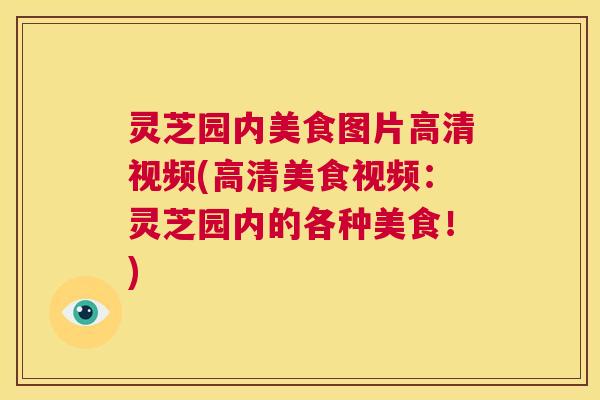 灵芝园内美食图片高清视频(高清美食视频：灵芝园内的各种美食！)