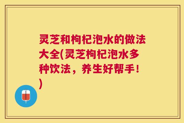 灵芝和枸杞泡水的做法大全(灵芝枸杞泡水多种饮法，养生好帮手！)