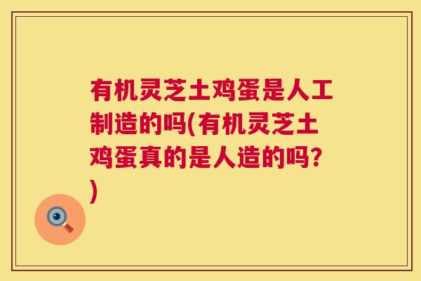 有机灵芝土鸡蛋是人工制造的吗(有机灵芝土鸡蛋真的是人造的吗？)
