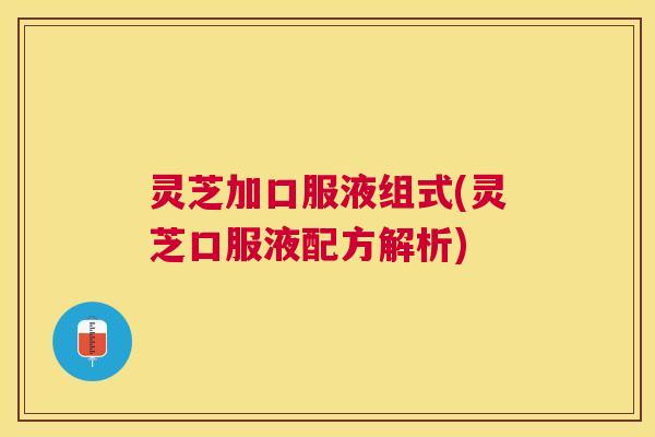 灵芝加口服液组式(灵芝口服液配方解析)