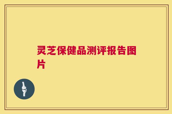灵芝保健品测评报告图片