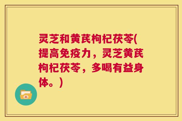 灵芝和黄芪枸杞茯苓(提高免疫力,灵芝黄芪枸杞茯苓,多喝有益身体。) 灵芝和黄芪枸杞茯苓(提高免疫力,灵芝黄芪枸杞茯苓,多喝有益身体。)