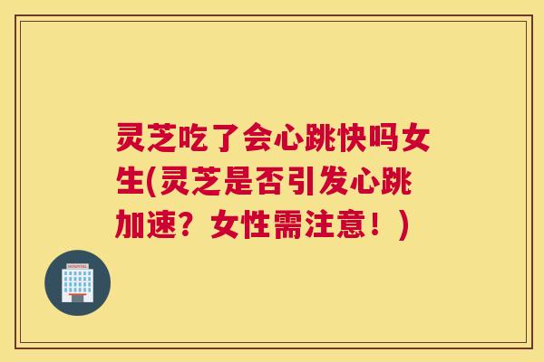 灵芝吃了会心跳快吗女生(灵芝是否引发心跳加速?女性需注意!) 灵芝吃了会心跳快吗女生(灵芝是否引发心跳加速?女性需注意!)