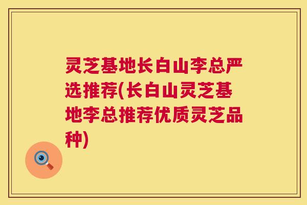 灵芝基地长白山李总严选推荐(长白山灵芝基地李总推荐优质灵芝品种)