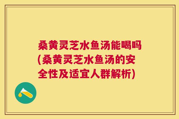 桑黄灵芝水鱼汤能喝吗(桑黄灵芝水鱼汤的安全性及适宜人群解析) 桑黄灵芝水鱼汤能喝吗(桑黄灵芝水鱼汤的安全性及适宜人群解析)