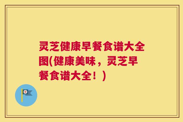 灵芝健康早餐食谱大全图(健康美味,灵芝早餐食谱大全!) 灵芝健康早餐食谱大全图(健康美味,灵芝早餐食谱大全!)