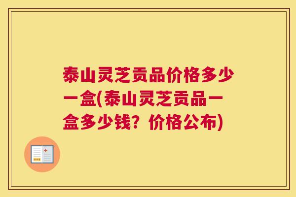 泰山灵芝贡品价格多少一盒(泰山灵芝贡品一盒多少钱？价格公布)