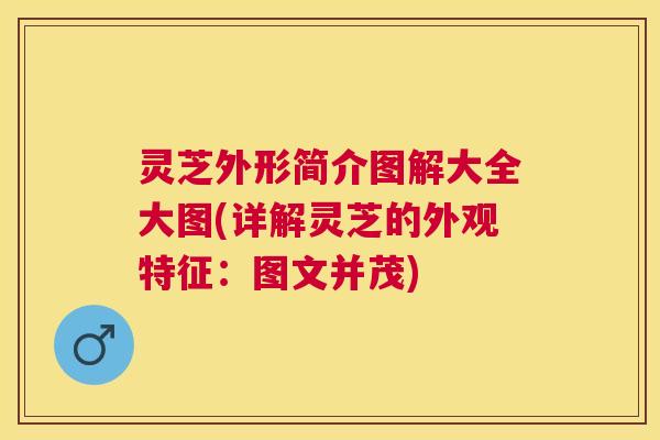 灵芝外形简介图解大全大图(详解灵芝的外观特征：图文并茂)