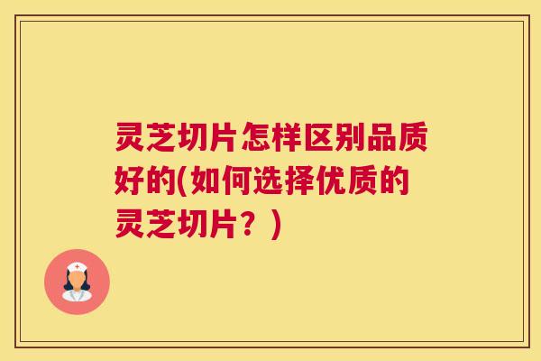 灵芝切片怎样区别品质好的(如何选择优质的灵芝切片?) 灵芝切片怎样区别品质好的(如何选择优质的灵芝切片?)